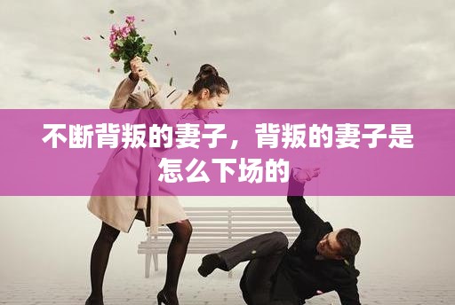 不斷背叛的妻子，背叛的妻子是怎么下場(chǎng)的 