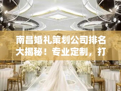 南昌婚禮策劃公司排名大揭秘！專業(yè)定制，打造夢幻婚禮首選！