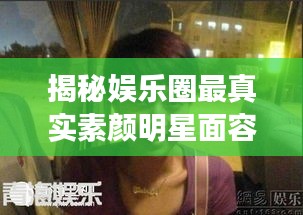 揭秘娛樂圈最真實(shí)素顏明星面容，揭秘明星最丑素顏照曝光