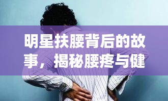 明星扶腰背后的故事，揭秘腰疼與健康警示