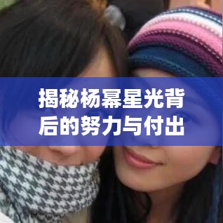 揭秘楊冪星光背后的努力與付出，從平凡到明星的蛻變之路