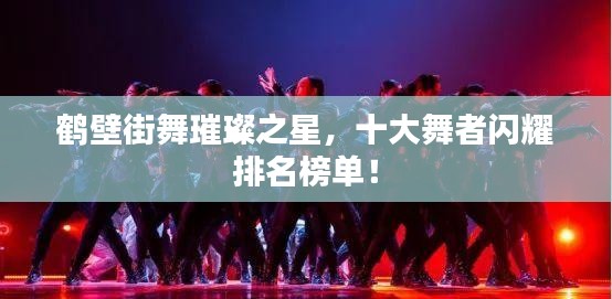 鶴壁街舞璀璨之星，十大舞者閃耀排名榜單！