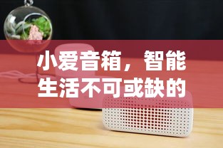 小愛音箱，智能生活不可或缺的伴侶，百度帶你探索其深度魅力