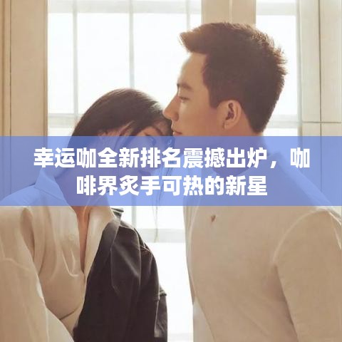 幸運(yùn)咖全新排名震撼出爐，咖啡界炙手可熱的新星