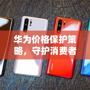 華為價格保護(hù)策略，守護(hù)消費(fèi)者權(quán)益的重要舉措